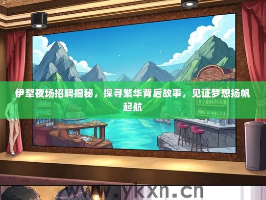 伊犁夜场招聘揭秘，探寻繁华背后故事，见证梦想扬帆起航